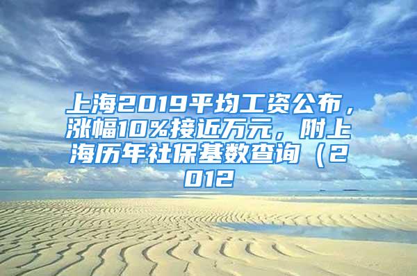 上海2019平均工资公布，涨幅10%接近万元，附上海历年社保基数查询（2012