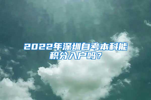 2022年深圳自考本科能积分入户吗？