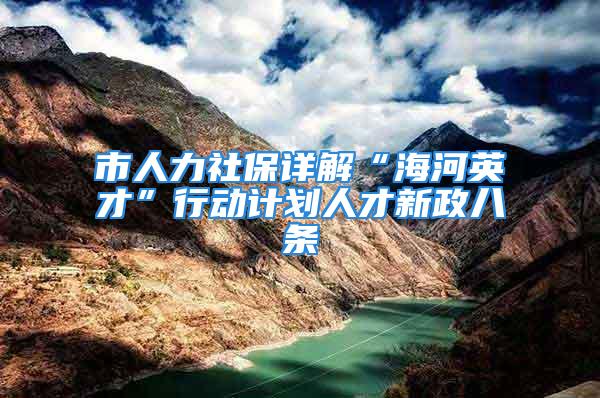 市人力社保详解“海河英才”行动计划人才新政八条