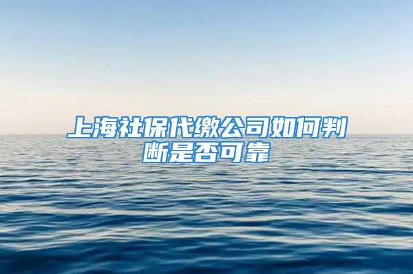 上海社保代缴公司如何判断是否可靠