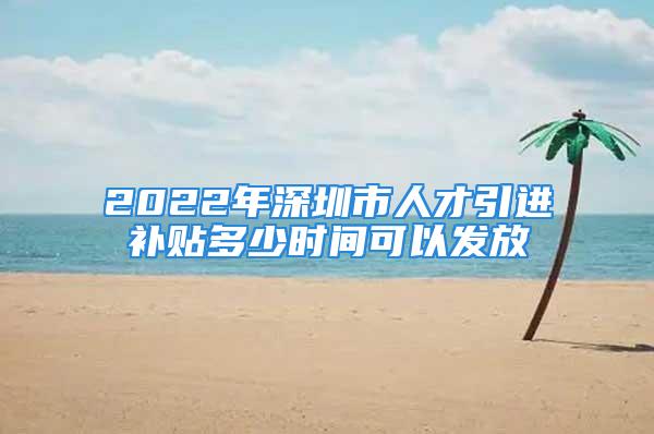 2022年深圳市人才引进补贴多少时间可以发放