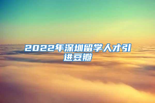 2022年深圳留学人才引进豆瓣