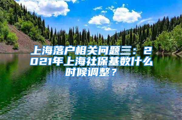 上海落户相关问题三：2021年上海社保基数什么时候调整？