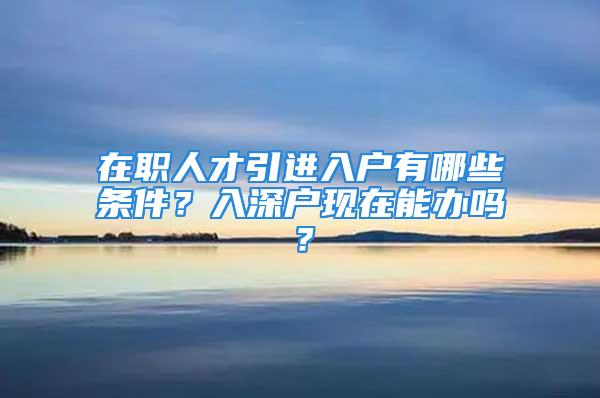 在职人才引进入户有哪些条件？入深户现在能办吗？