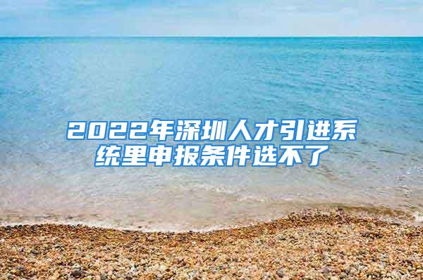 2022年深圳人才引进系统里申报条件选不了