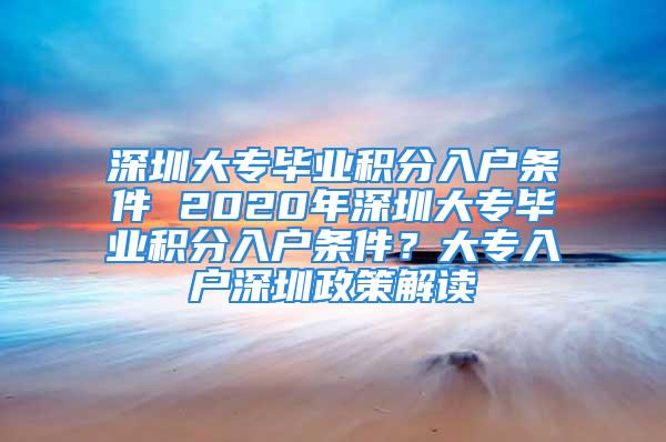 深圳大专毕业积分入户条件 2020年深圳大专毕业积分入户条件？大专入户深圳政策解读