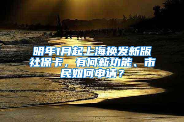 明年1月起上海换发新版社保卡，有何新功能、市民如何申请？