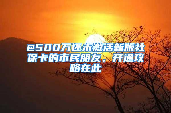 @500万还未激活新版社保卡的市民朋友，开通攻略在此→