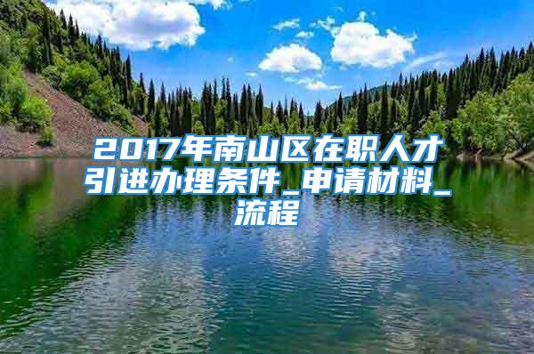 2017年南山区在职人才引进办理条件_申请材料_流程