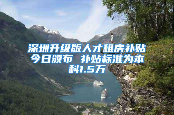 深圳升级版人才租房补贴今日颁布 补贴标准为本科1.5万