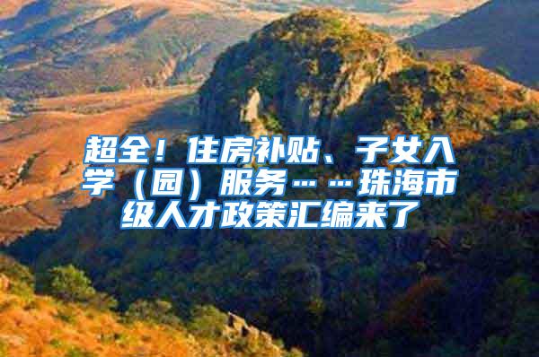 超全！住房补贴、子女入学（园）服务……珠海市级人才政策汇编来了