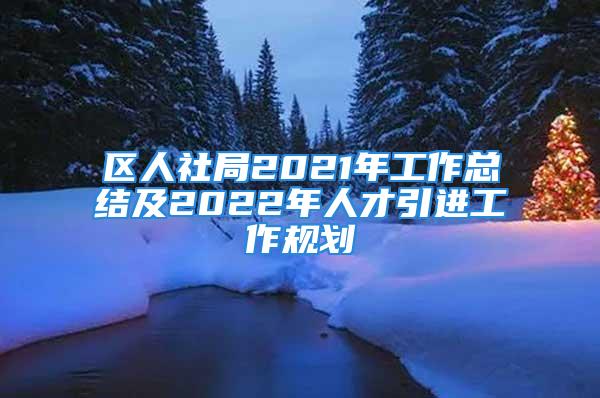 区人社局2021年工作总结及2022年人才引进工作规划