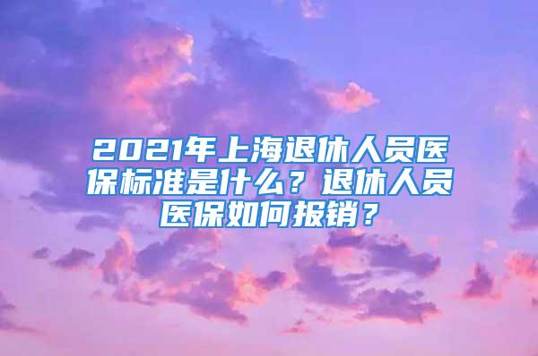 2021年上海退休人员医保标准是什么？退休人员医保如何报销？