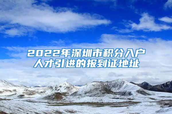 2022年深圳市积分入户人才引进的报到证地址