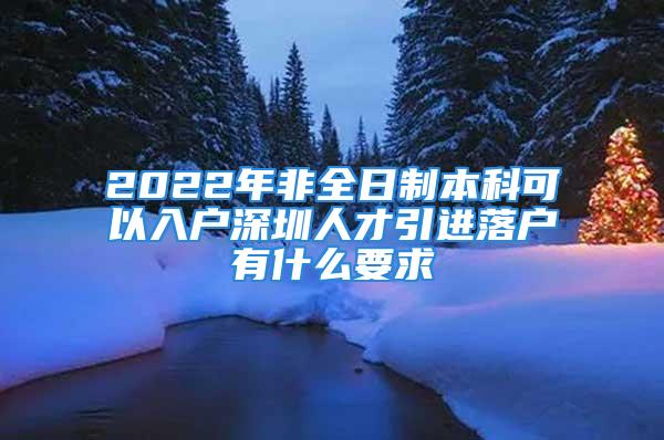 2022年非全日制本科可以入户深圳人才引进落户有什么要求