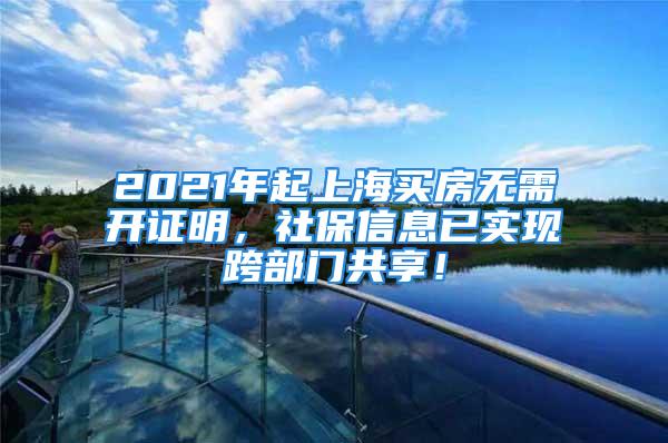 2021年起上海买房无需开证明，社保信息已实现跨部门共享！