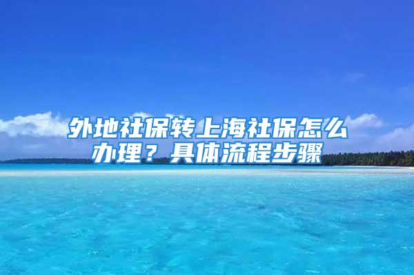 外地社保转上海社保怎么办理？具体流程步骤