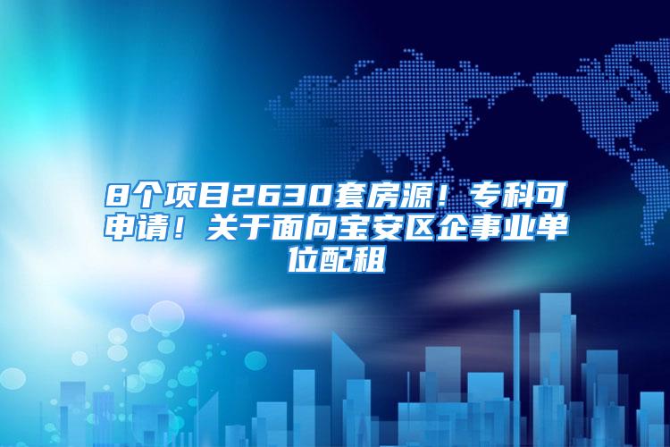 8个项目2630套房源！专科可申请！关于面向宝安区企事业单位配租