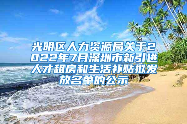 光明区人力资源局关于2022年7月深圳市新引进人才租房和生活补贴拟发放名单的公示