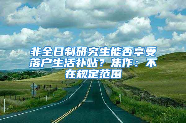 非全日制研究生能否享受落户生活补贴？焦作：不在规定范围