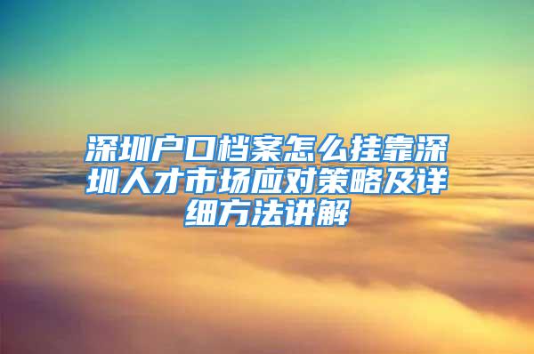 深圳户口档案怎么挂靠深圳人才市场应对策略及详细方法讲解