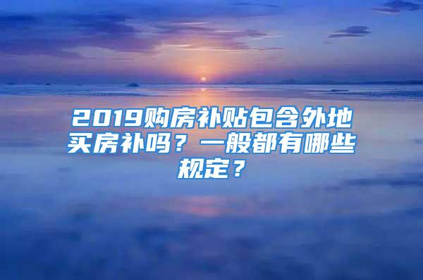 2019购房补贴包含外地买房补吗？一般都有哪些规定？