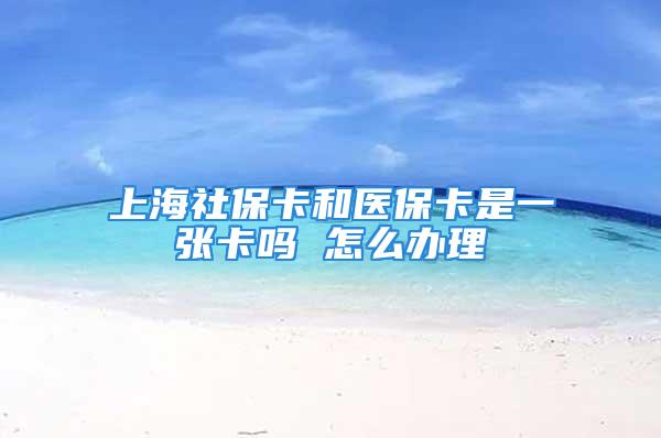 上海社保卡和医保卡是一张卡吗 怎么办理