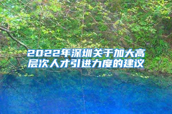 2022年深圳关于加大高层次人才引进力度的建议