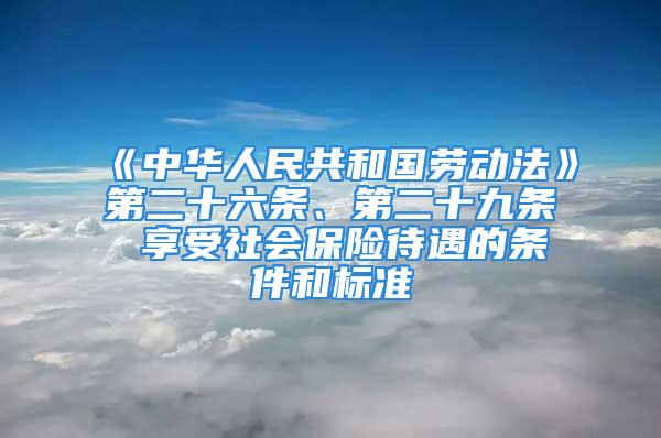 《中华人民共和国劳动法》第二十六条、第二十九条 享受社会保险待遇的条件和标准