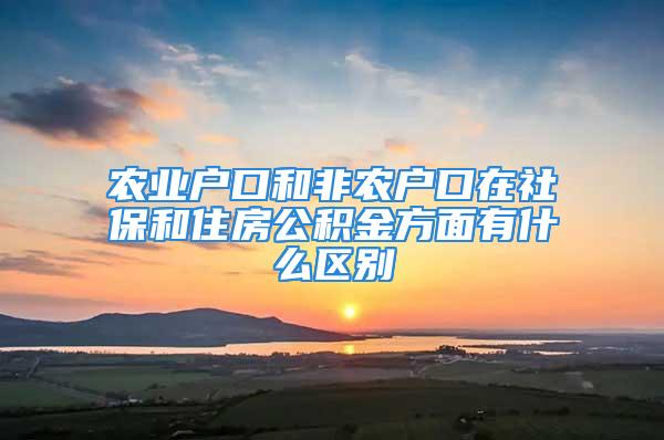 农业户口和非农户口在社保和住房公积金方面有什么区别