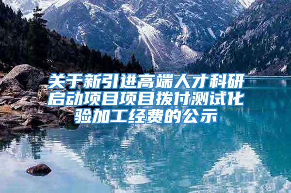 关于新引进高端人才科研启动项目项目拨付测试化验加工经费的公示