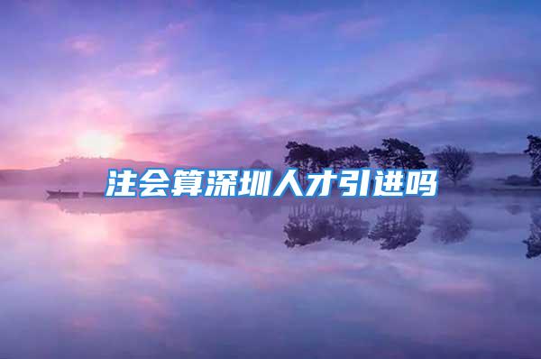 注会算深圳人才引进吗