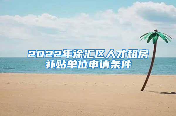 2022年徐汇区人才租房补贴单位申请条件