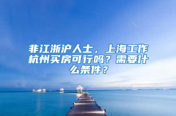 非江浙沪人士，上海工作杭州买房可行吗？需要什么条件？