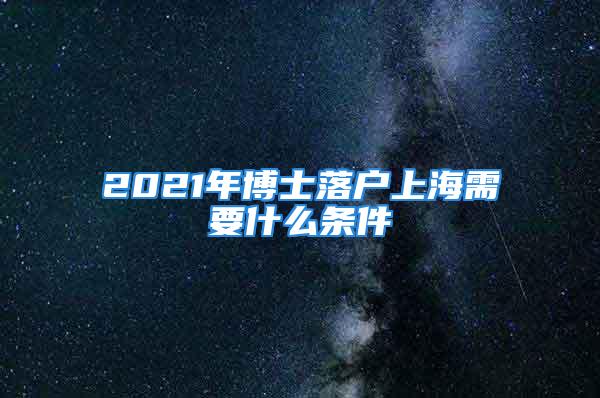 2021年博士落户上海需要什么条件