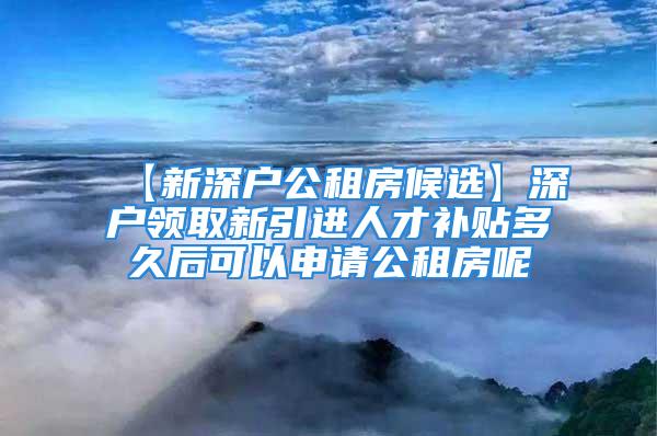 【新深户公租房候选】深户领取新引进人才补贴多久后可以申请公租房呢