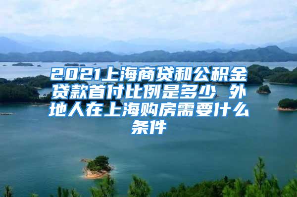 2021上海商贷和公积金贷款首付比例是多少 外地人在上海购房需要什么条件