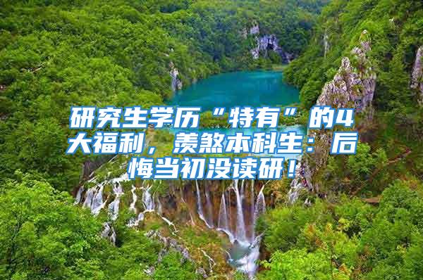 研究生学历“特有”的4大福利，羡煞本科生：后悔当初没读研！