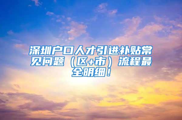 深圳户口人才引进补贴常见问题（区+市）流程最全明细！