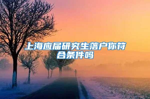 上海应届研究生落户你符合条件吗