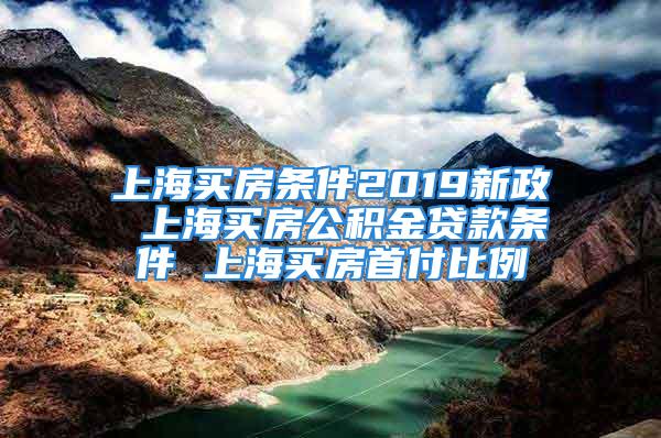 上海买房条件2019新政 上海买房公积金贷款条件 上海买房首付比例