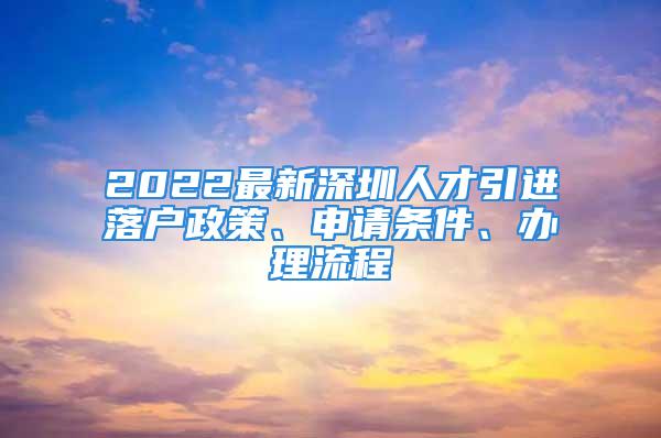 2022最新深圳人才引进落户政策、申请条件、办理流程