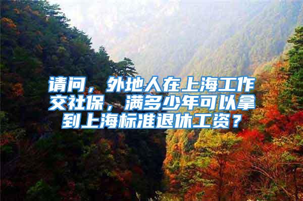 请问，外地人在上海工作交社保，满多少年可以拿到上海标准退休工资？