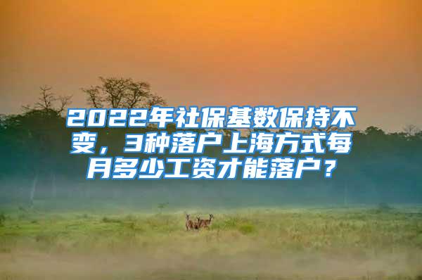 2022年社保基数保持不变，3种落户上海方式每月多少工资才能落户？