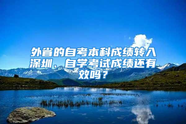 外省的自考本科成绩转入深圳、自学考试成绩还有效吗？