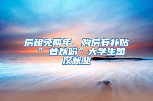 房租免两年、购房有补贴 “硚首以盼”大学生留汉就业