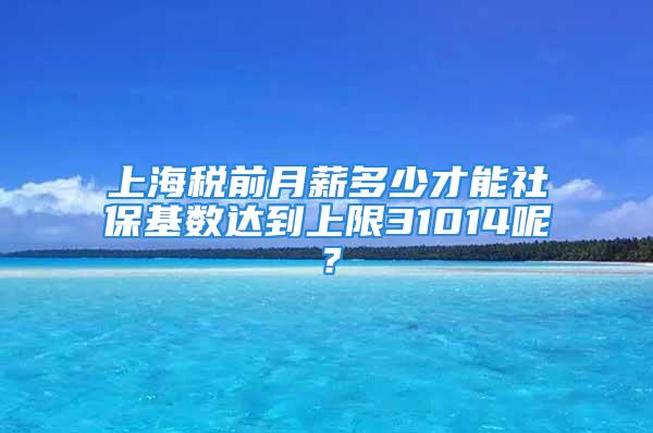 上海税前月薪多少才能社保基数达到上限31014呢？