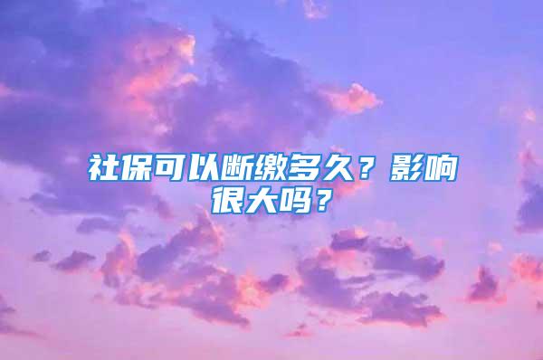 社保可以断缴多久？影响很大吗？