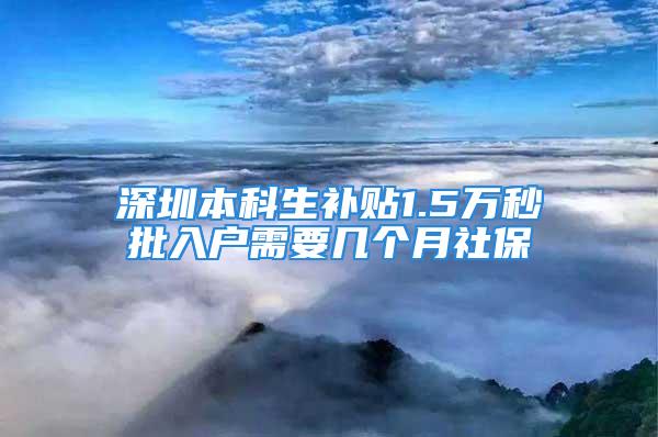 深圳本科生补贴1.5万秒批入户需要几个月社保