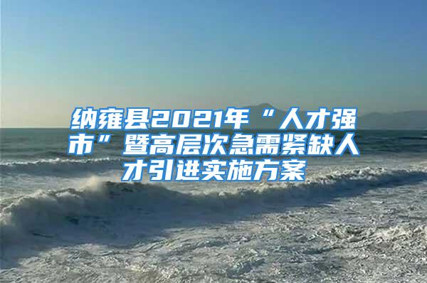 纳雍县2021年“人才强市”暨高层次急需紧缺人才引进实施方案